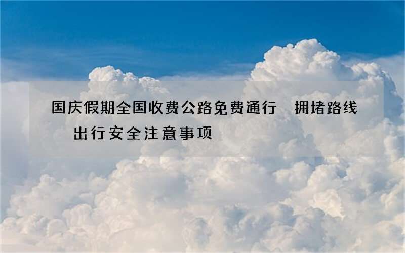 国庆假期全国收费公路免费通行 拥堵路线 出行安全注意事项
